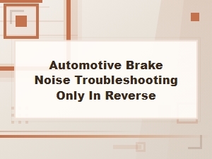 Troubleshooting Brake Noise When Reversing Only